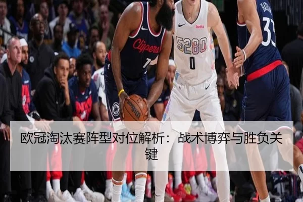 欧冠淘汰赛阵型对位解析：战术博弈与胜负关键