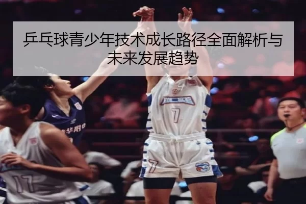 乒乓球青少年技术成长路径全面解析与未来发展趋势